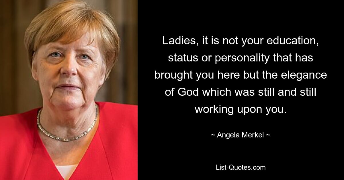 Ladies, it is not your education, status or personality that has brought you here but the elegance of God which was still and still working upon you. — © Angela Merkel