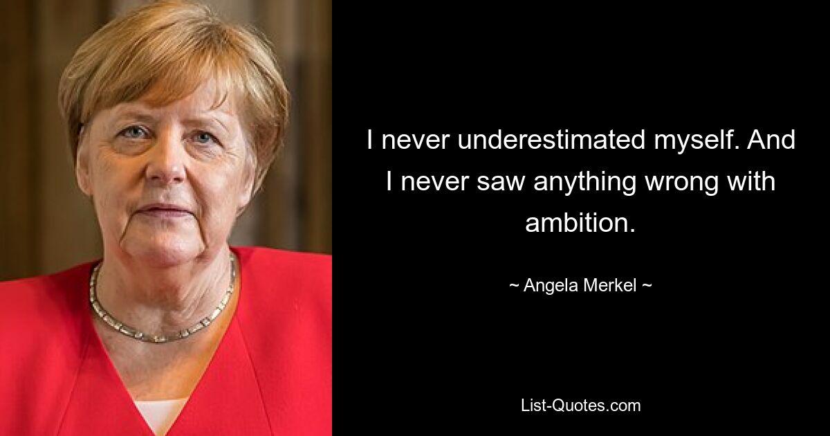 I never underestimated myself. And I never saw anything wrong with ambition. — © Angela Merkel