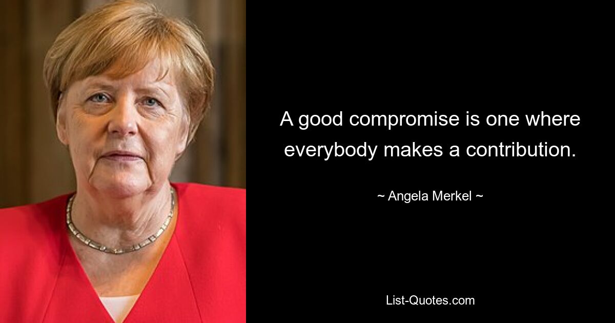 A good compromise is one where everybody makes a contribution. — © Angela Merkel