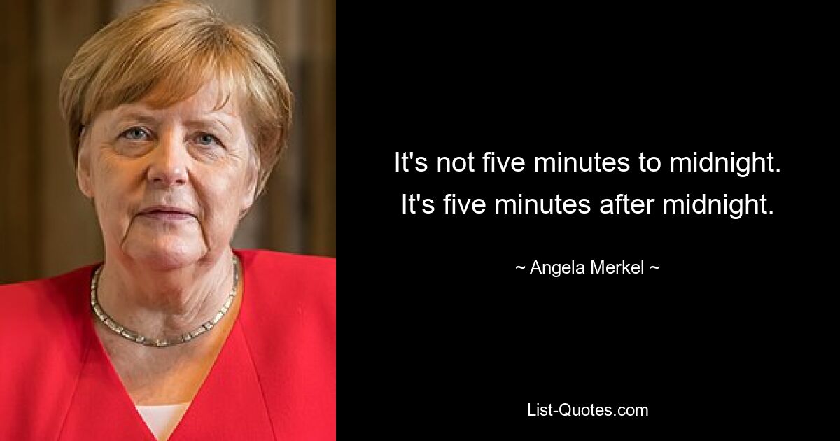 It's not five minutes to midnight. It's five minutes after midnight. — © Angela Merkel