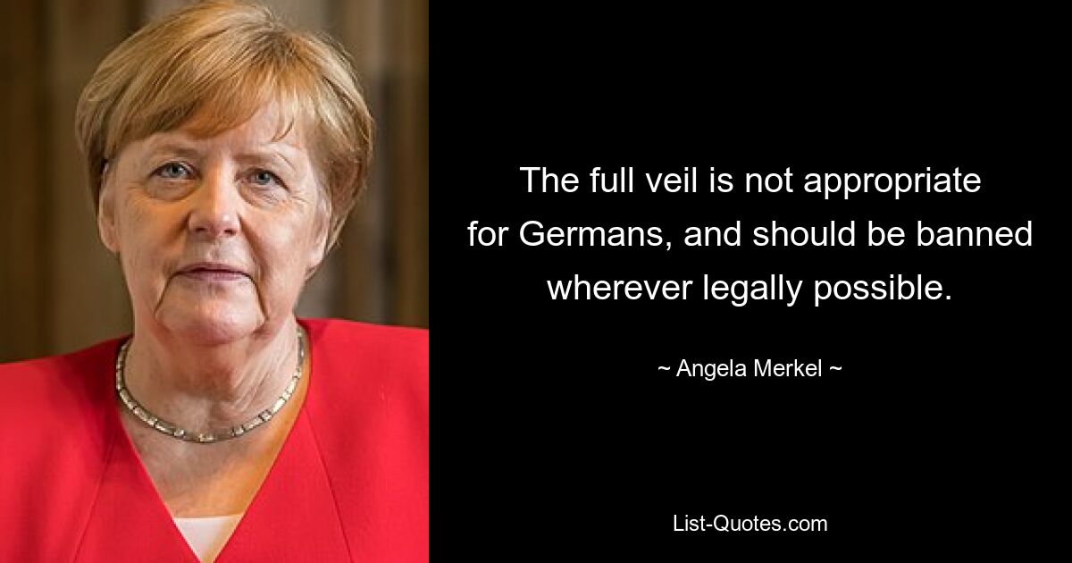 The full veil is not appropriate for Germans, and should be banned wherever legally possible. — © Angela Merkel