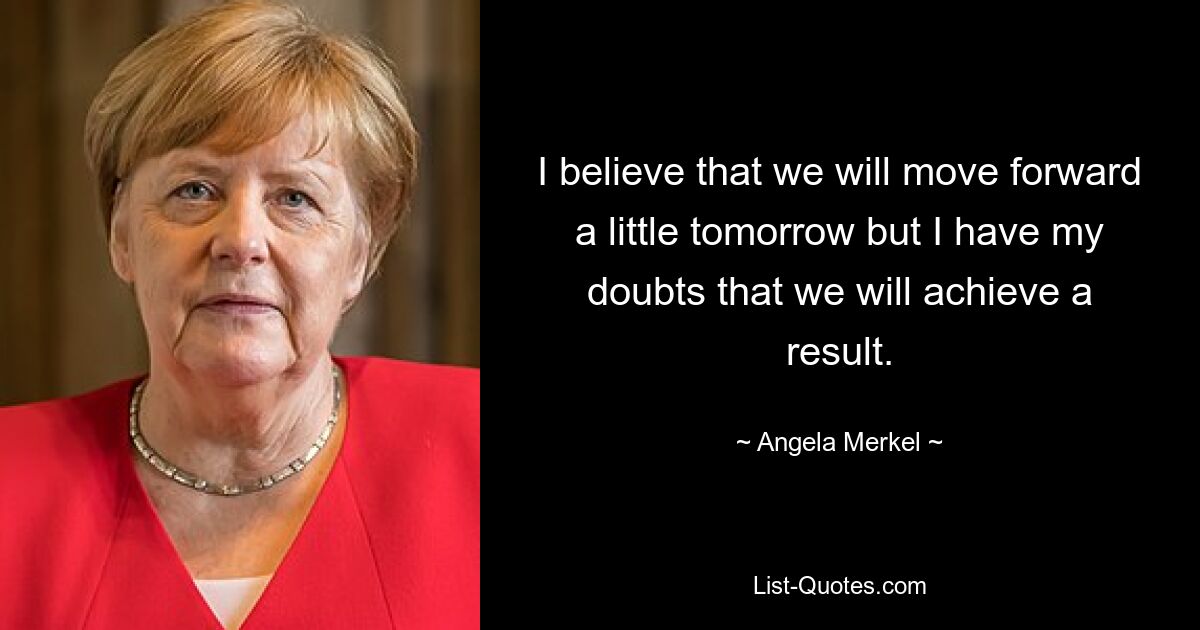 I believe that we will move forward a little tomorrow but I have my doubts that we will achieve a result. — © Angela Merkel