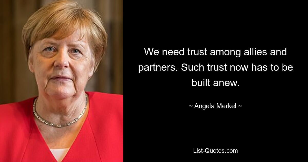 We need trust among allies and partners. Such trust now has to be built anew. — © Angela Merkel