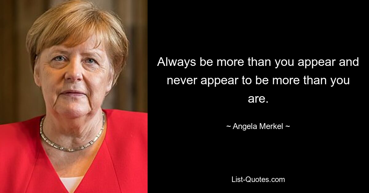 Always be more than you appear and never appear to be more than you are. — © Angela Merkel