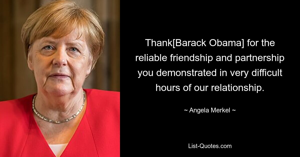 Thank[Barack Obama] for the reliable friendship and partnership you demonstrated in very difficult hours of our relationship. — © Angela Merkel