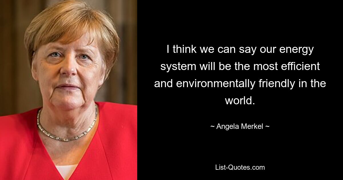 I think we can say our energy system will be the most efficient and environmentally friendly in the world. — © Angela Merkel