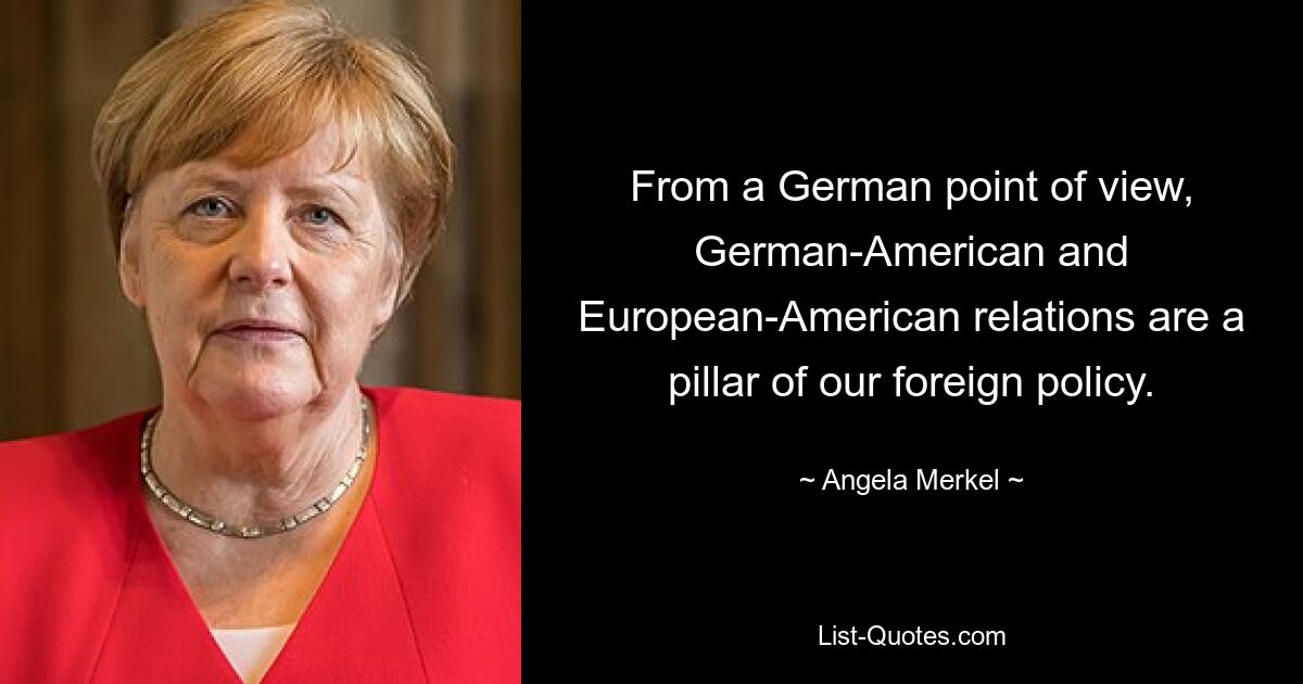 From a German point of view, German-American and European-American relations are a pillar of our foreign policy. — © Angela Merkel