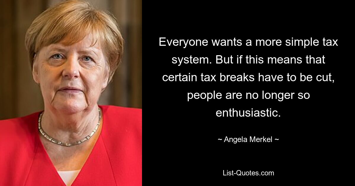 Everyone wants a more simple tax system. But if this means that certain tax breaks have to be cut, people are no longer so enthusiastic. — © Angela Merkel