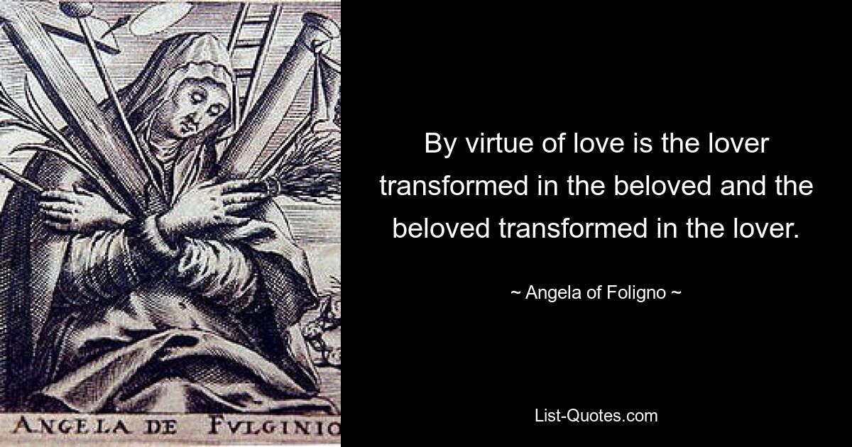 By virtue of love is the lover transformed in the beloved and the beloved transformed in the lover. — © Angela of Foligno