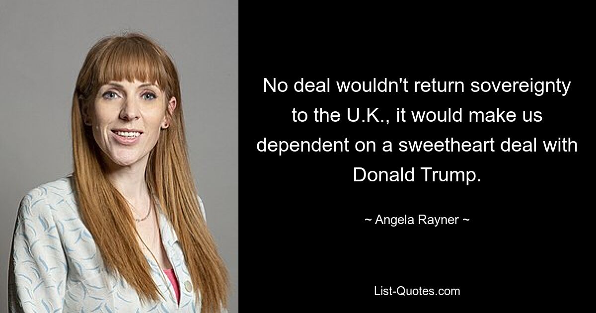 No deal wouldn't return sovereignty to the U.K., it would make us dependent on a sweetheart deal with Donald Trump. — © Angela Rayner