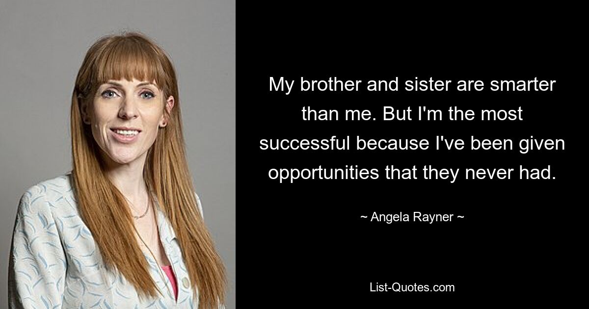 My brother and sister are smarter than me. But I'm the most successful because I've been given opportunities that they never had. — © Angela Rayner