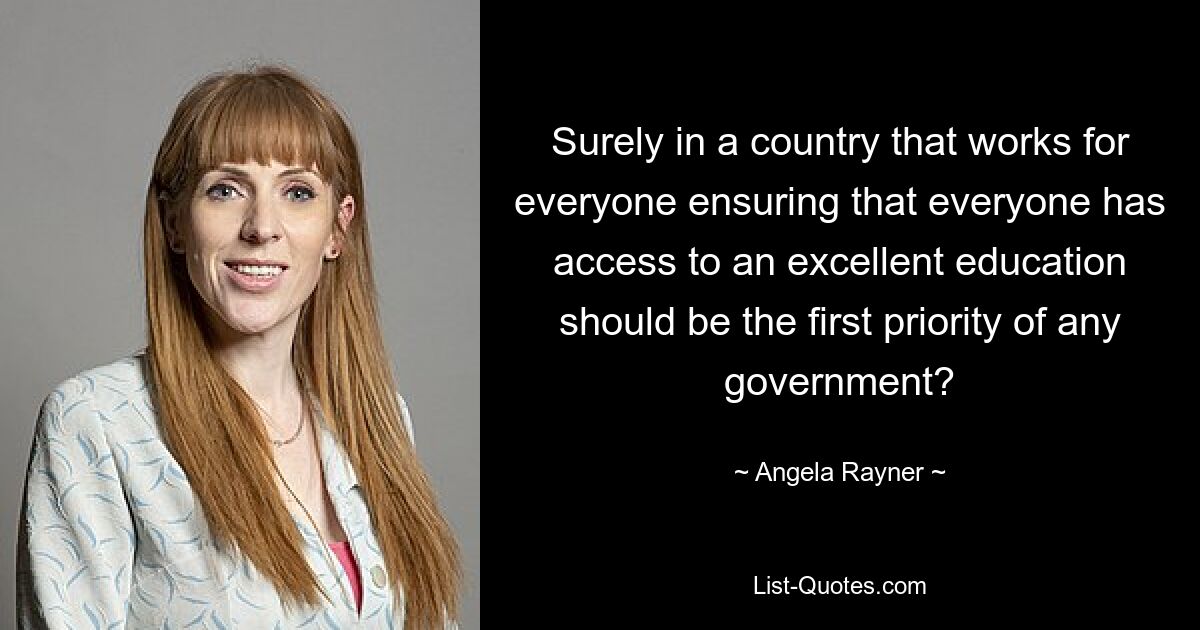 Surely in a country that works for everyone ensuring that everyone has access to an excellent education should be the first priority of any government? — © Angela Rayner