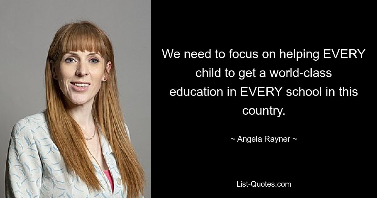 We need to focus on helping EVERY child to get a world-class education in EVERY school in this country. — © Angela Rayner