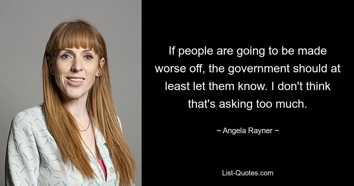 If people are going to be made worse off, the government should at least let them know. I don't think that's asking too much. — © Angela Rayner