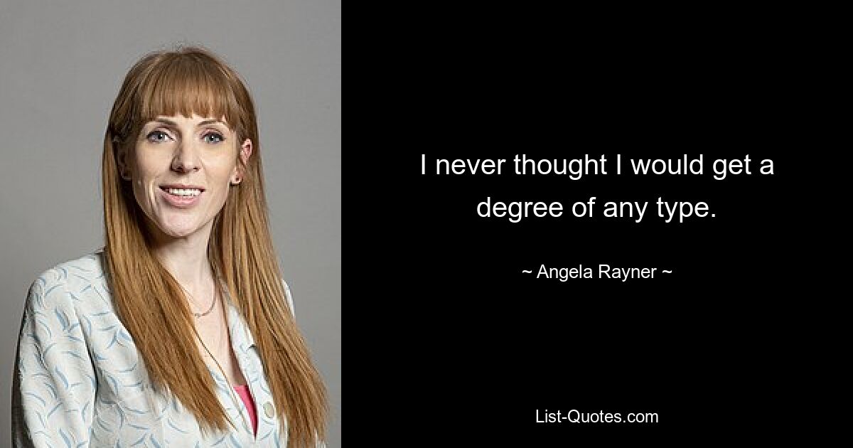 I never thought I would get a degree of any type. — © Angela Rayner