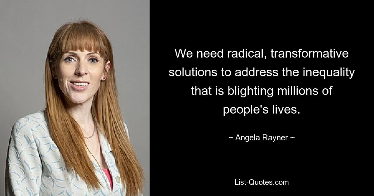 We need radical, transformative solutions to address the inequality that is blighting millions of people's lives. — © Angela Rayner