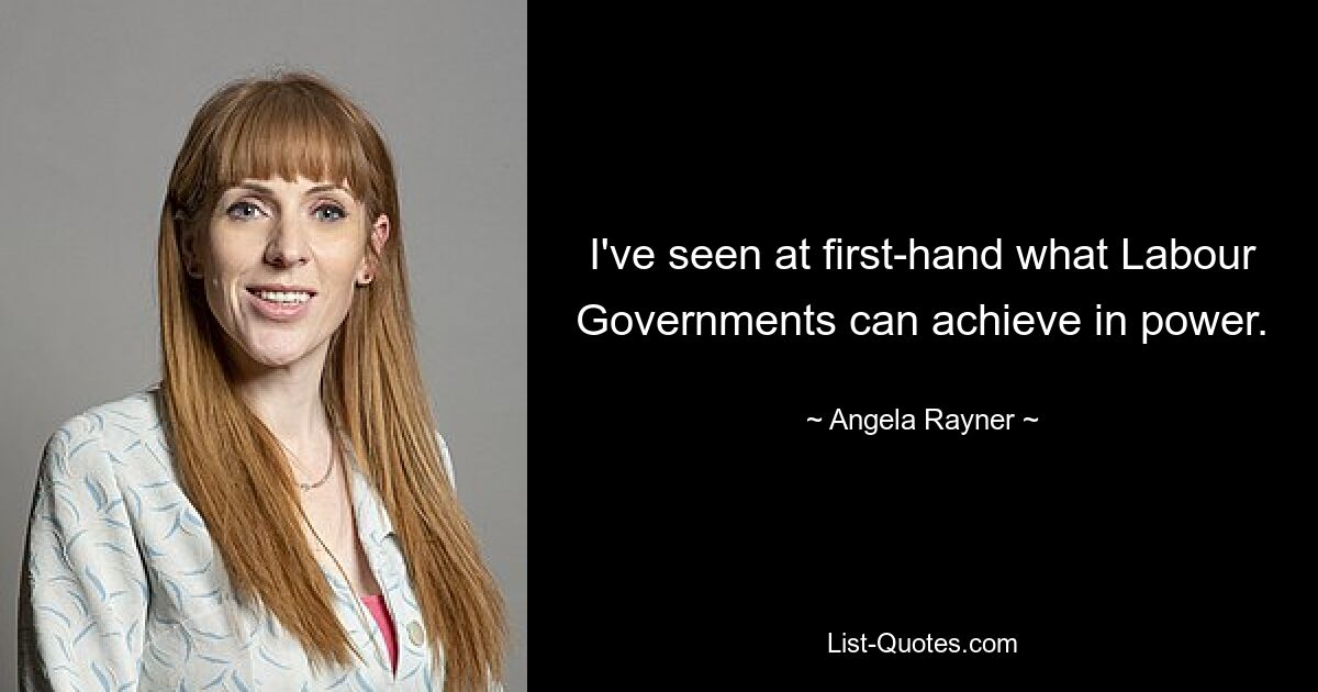 I've seen at first-hand what Labour Governments can achieve in power. — © Angela Rayner