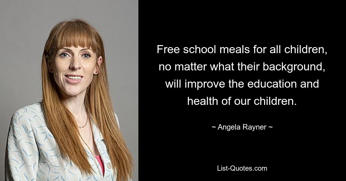 Free school meals for all children, no matter what their background, will improve the education and health of our children. — © Angela Rayner