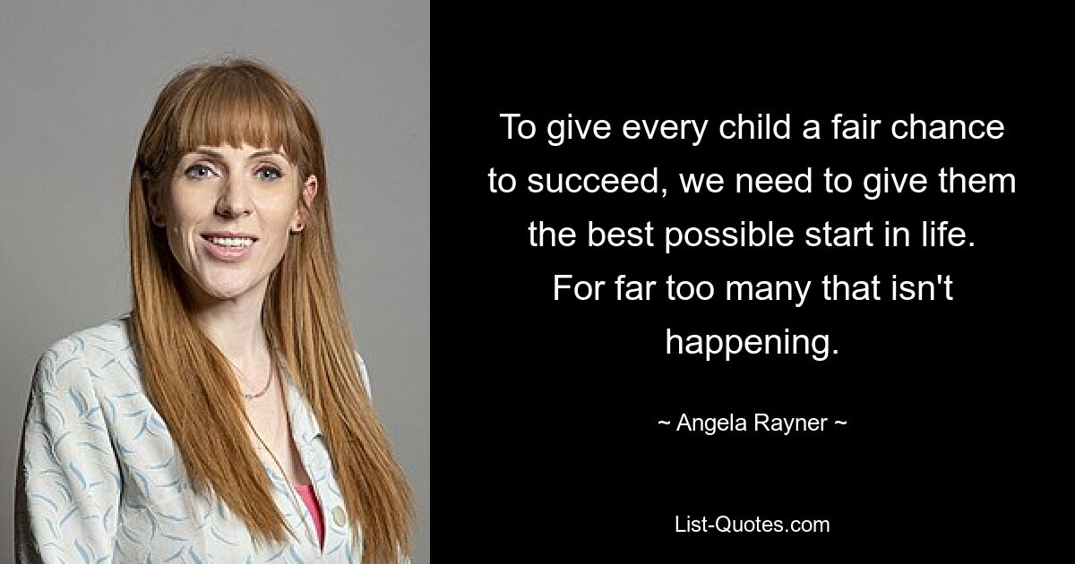 To give every child a fair chance to succeed, we need to give them the best possible start in life. For far too many that isn't happening. — © Angela Rayner