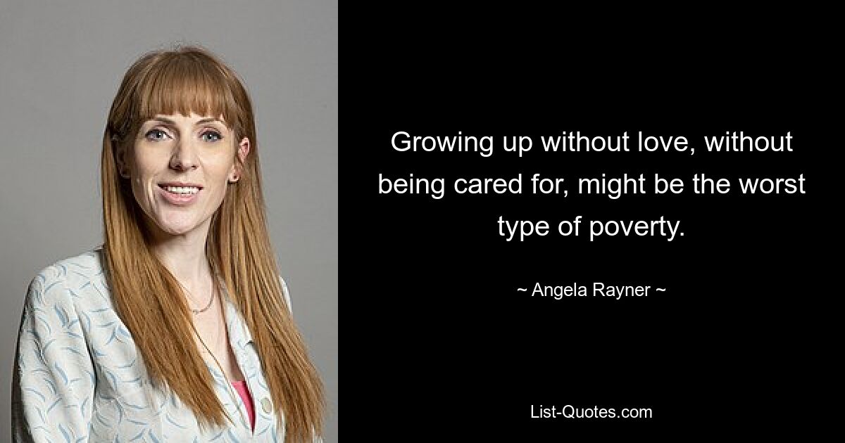 Growing up without love, without being cared for, might be the worst type of poverty. — © Angela Rayner