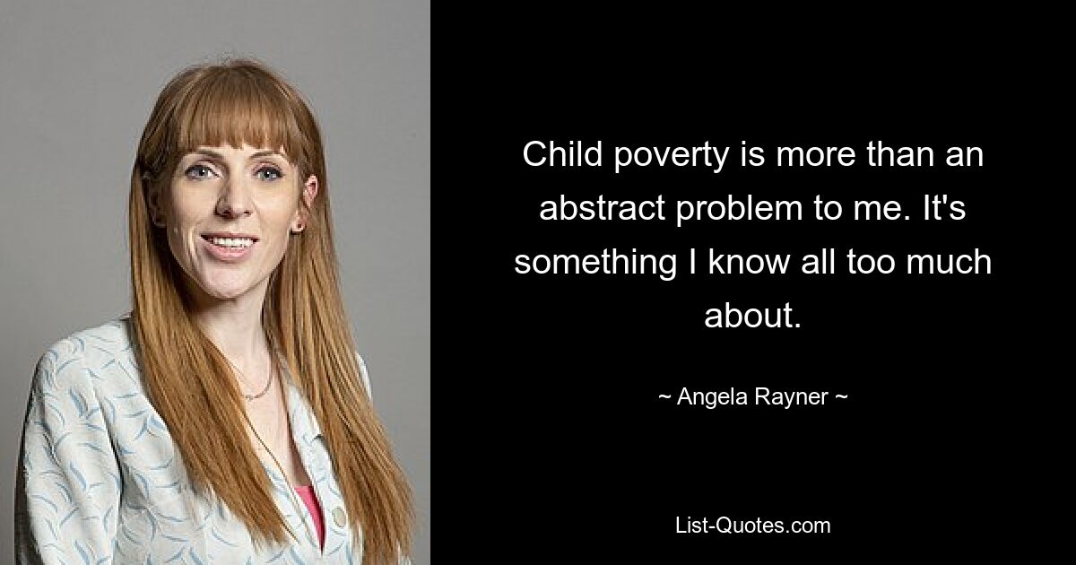 Child poverty is more than an abstract problem to me. It's something I know all too much about. — © Angela Rayner