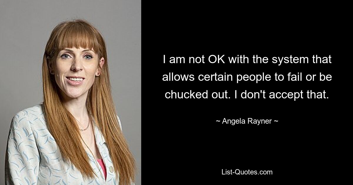 I am not OK with the system that allows certain people to fail or be chucked out. I don't accept that. — © Angela Rayner