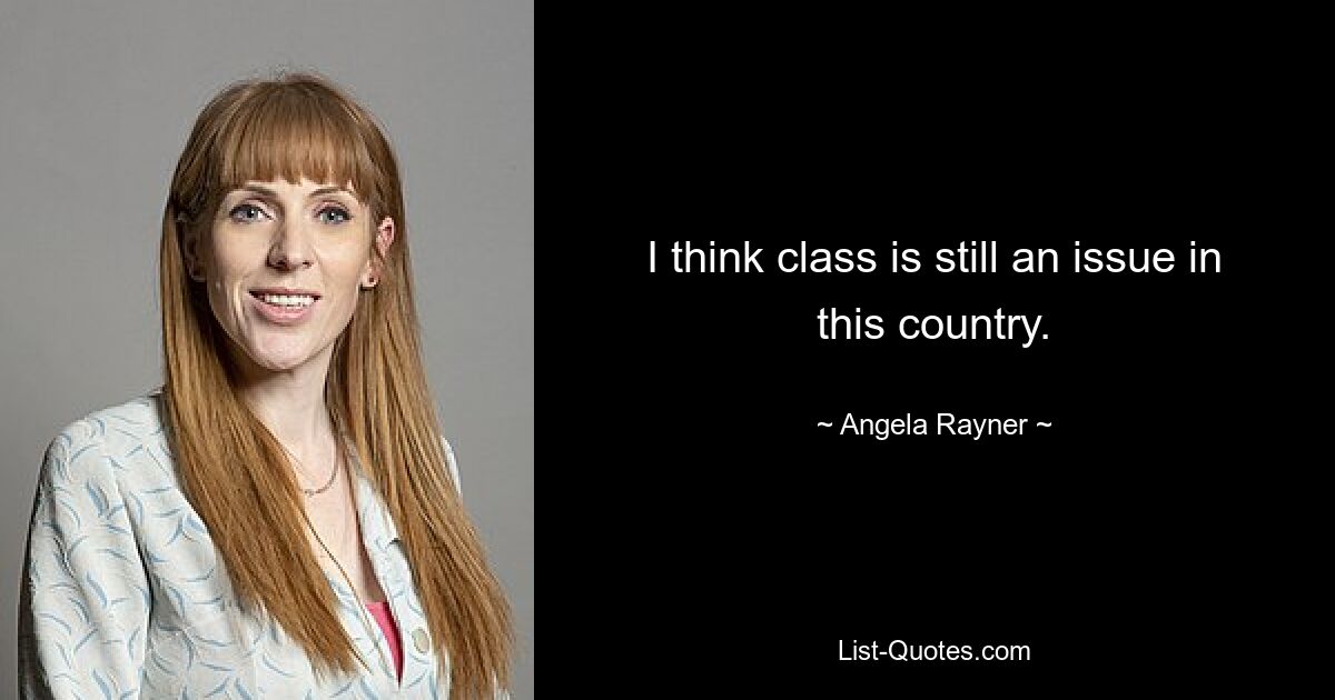 I think class is still an issue in this country. — © Angela Rayner