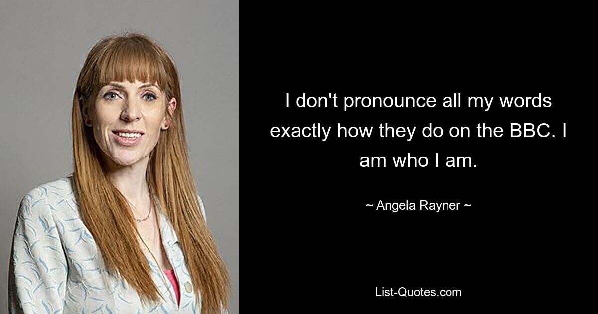 I don't pronounce all my words exactly how they do on the BBC. I am who I am. — © Angela Rayner