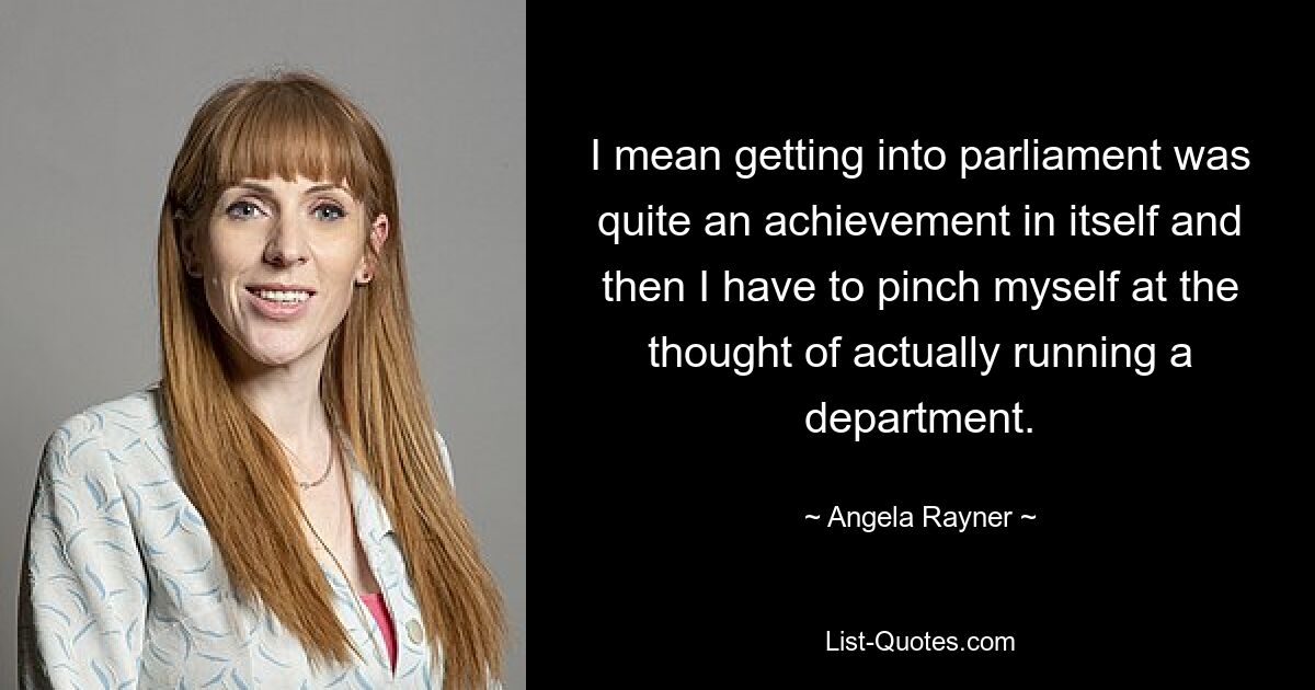 I mean getting into parliament was quite an achievement in itself and then I have to pinch myself at the thought of actually running a department. — © Angela Rayner