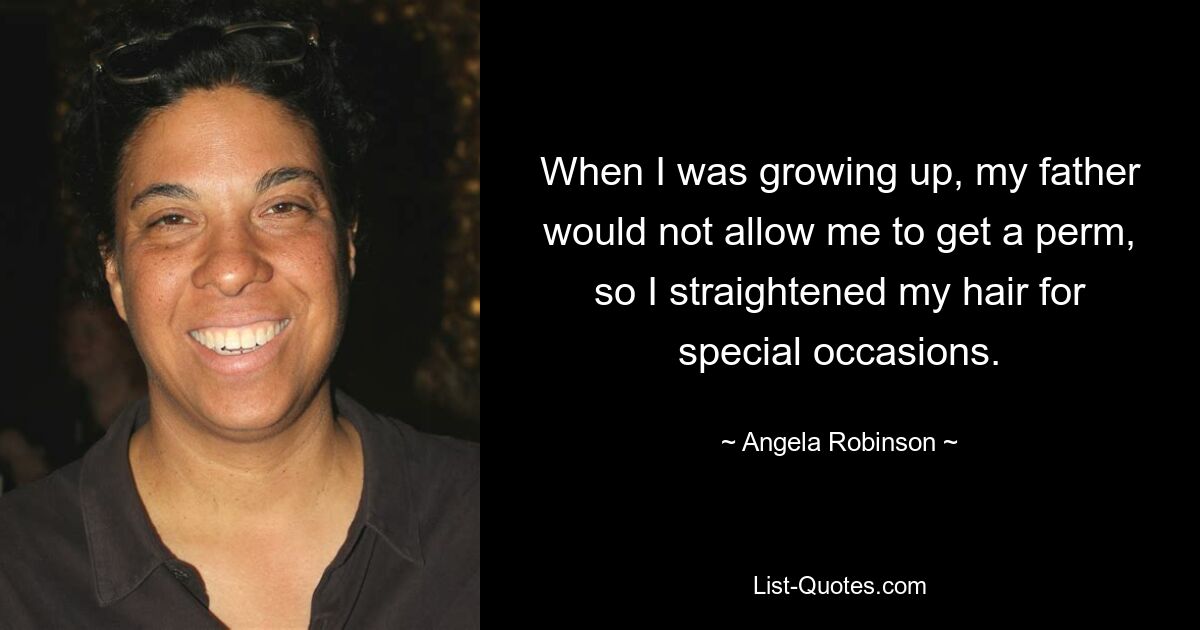 When I was growing up, my father would not allow me to get a perm, so I straightened my hair for special occasions. — © Angela Robinson