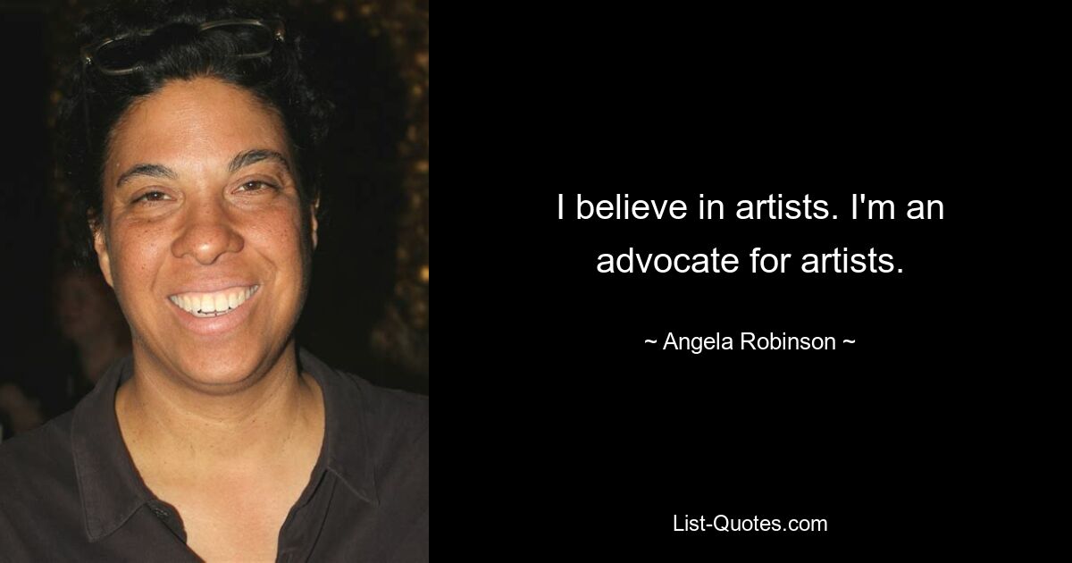 I believe in artists. I'm an advocate for artists. — © Angela Robinson