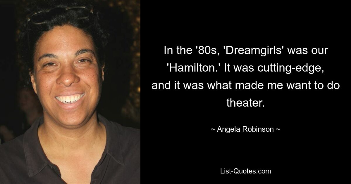 In the '80s, 'Dreamgirls' was our 'Hamilton.' It was cutting-edge, and it was what made me want to do theater. — © Angela Robinson