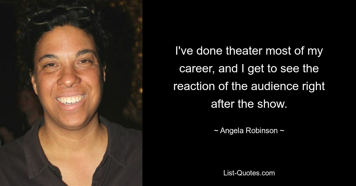 I've done theater most of my career, and I get to see the reaction of the audience right after the show. — © Angela Robinson