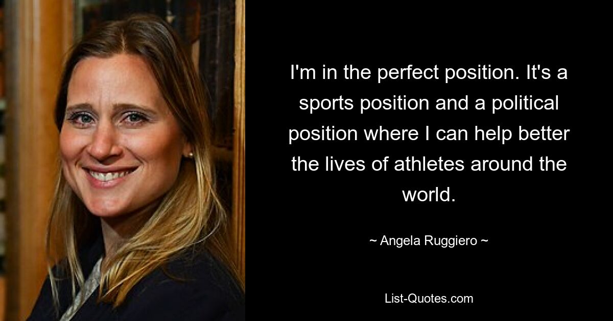 Ich bin in der perfekten Position. Es ist eine sportliche und eine politische Position, in der ich dazu beitragen kann, das Leben von Sportlern auf der ganzen Welt zu verbessern. — © Angela Ruggiero 