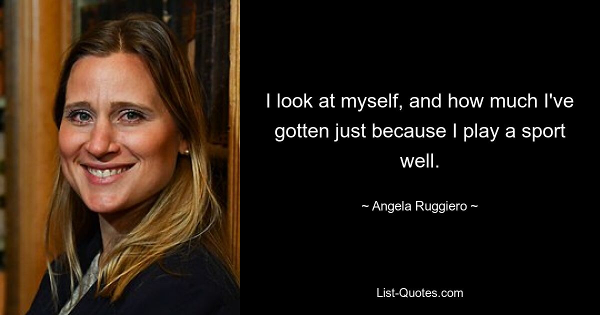 I look at myself, and how much I've gotten just because I play a sport well. — © Angela Ruggiero