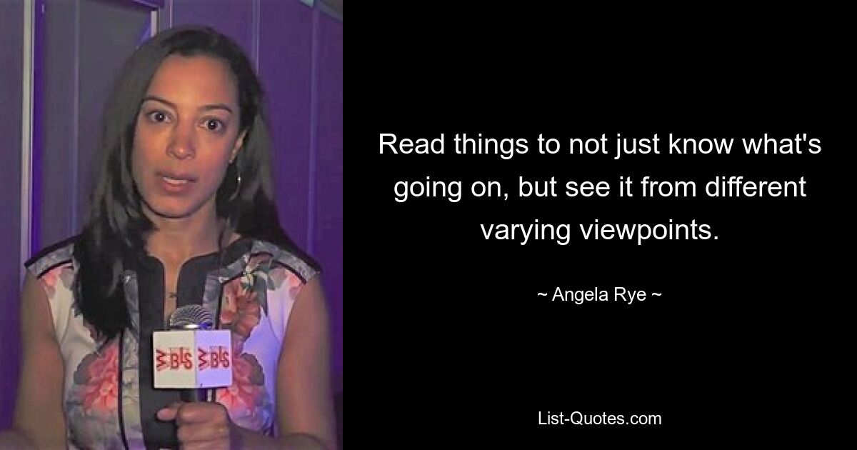 Read things to not just know what's going on, but see it from different varying viewpoints. — © Angela Rye