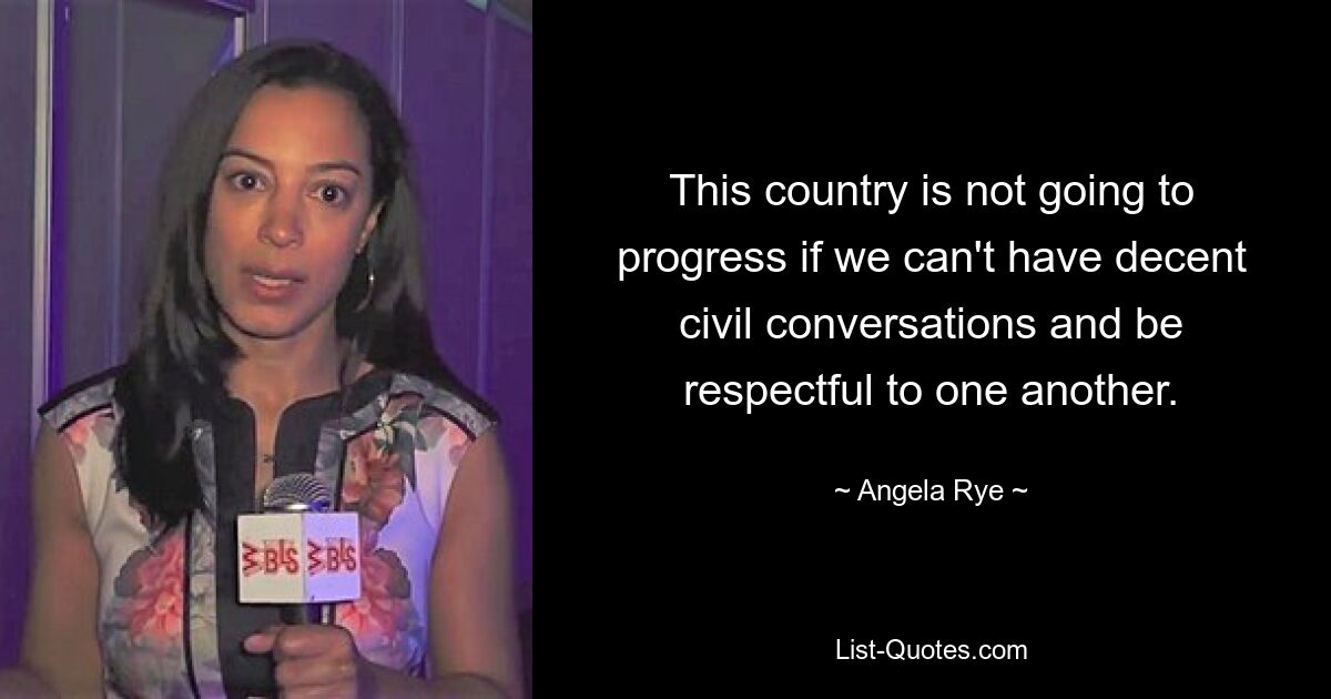 This country is not going to progress if we can't have decent civil conversations and be respectful to one another. — © Angela Rye