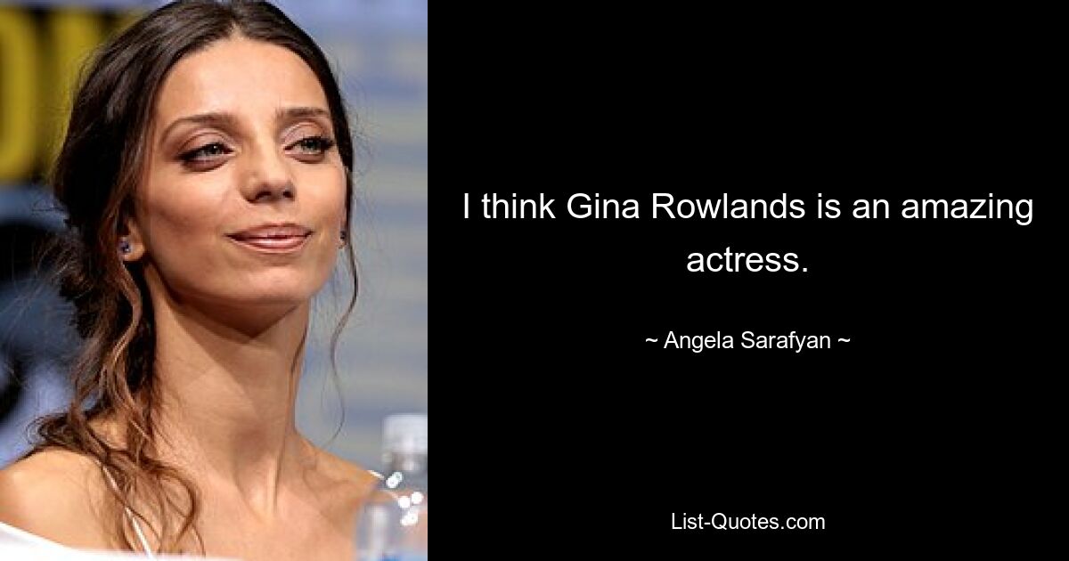 I think Gina Rowlands is an amazing actress. — © Angela Sarafyan