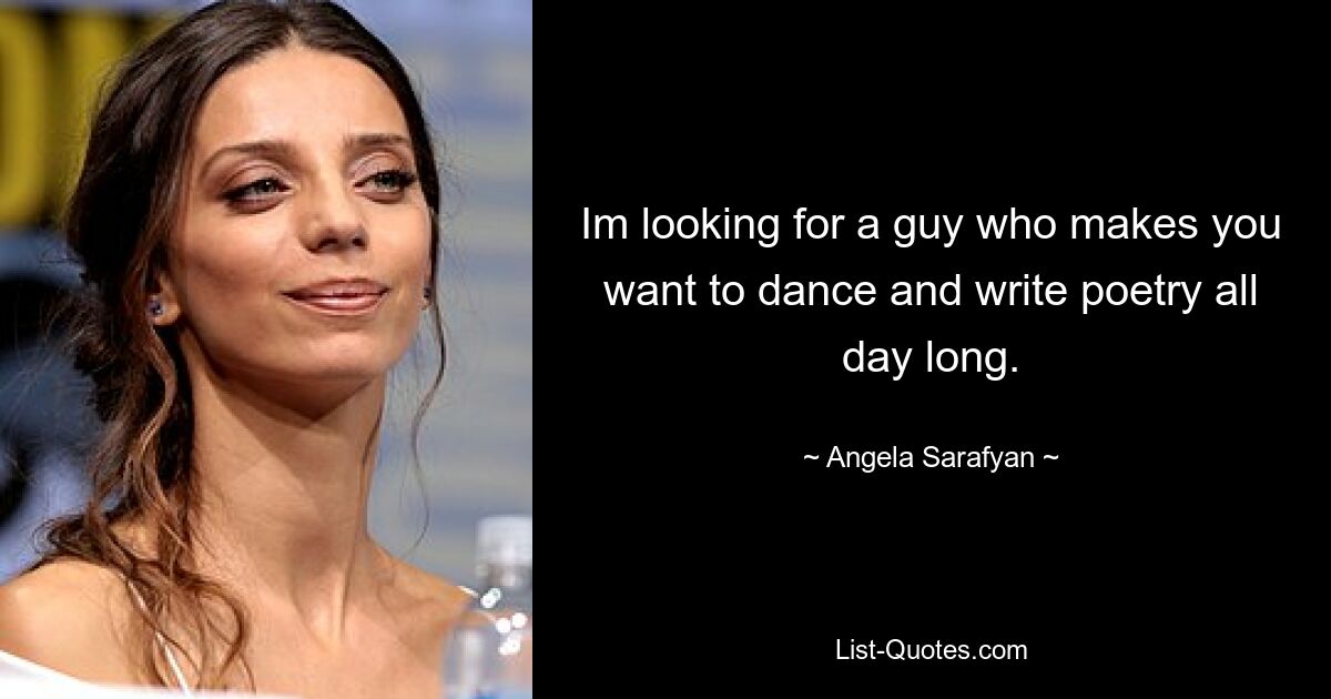 Im looking for a guy who makes you want to dance and write poetry all day long. — © Angela Sarafyan