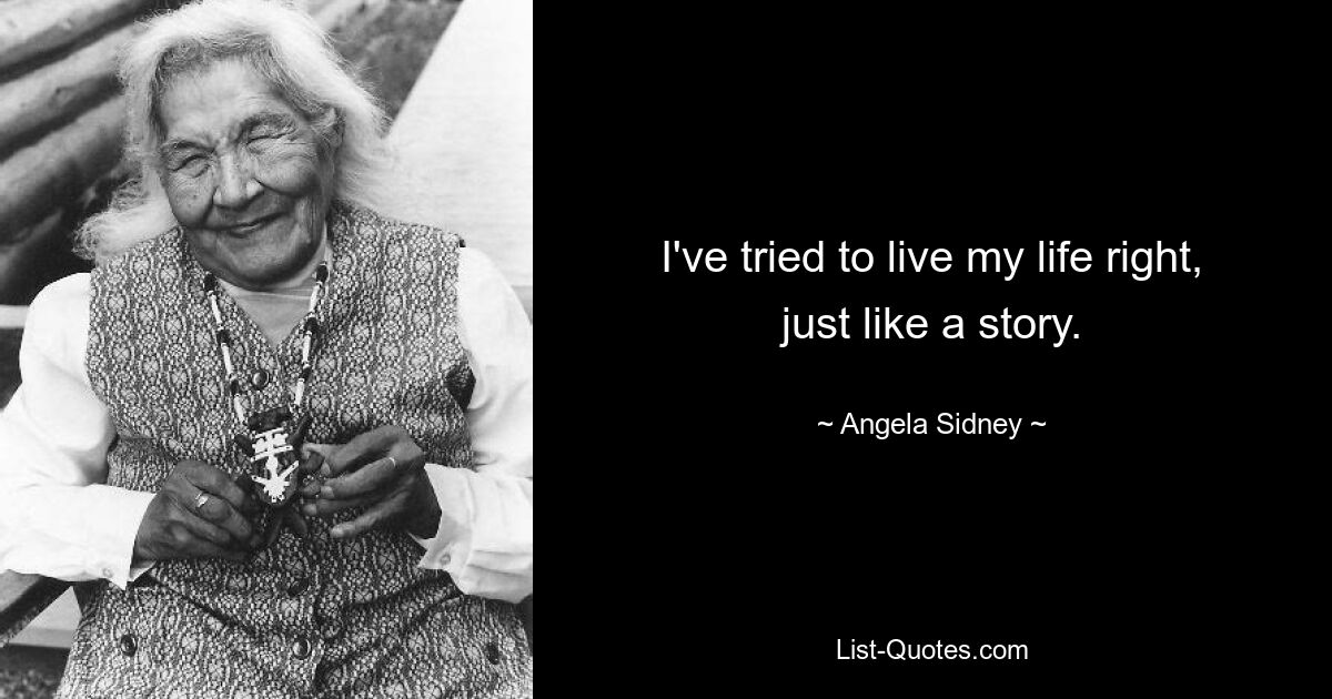 I've tried to live my life right, just like a story. — © Angela Sidney