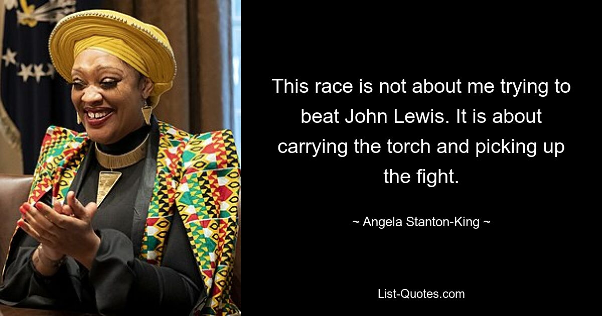 This race is not about me trying to beat John Lewis. It is about carrying the torch and picking up the fight. — © Angela Stanton-King