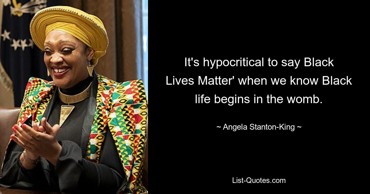 It's hypocritical to say Black Lives Matter' when we know Black life begins in the womb. — © Angela Stanton-King