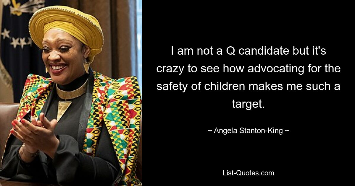 I am not a Q candidate but it's crazy to see how advocating for the safety of children makes me such a target. — © Angela Stanton-King