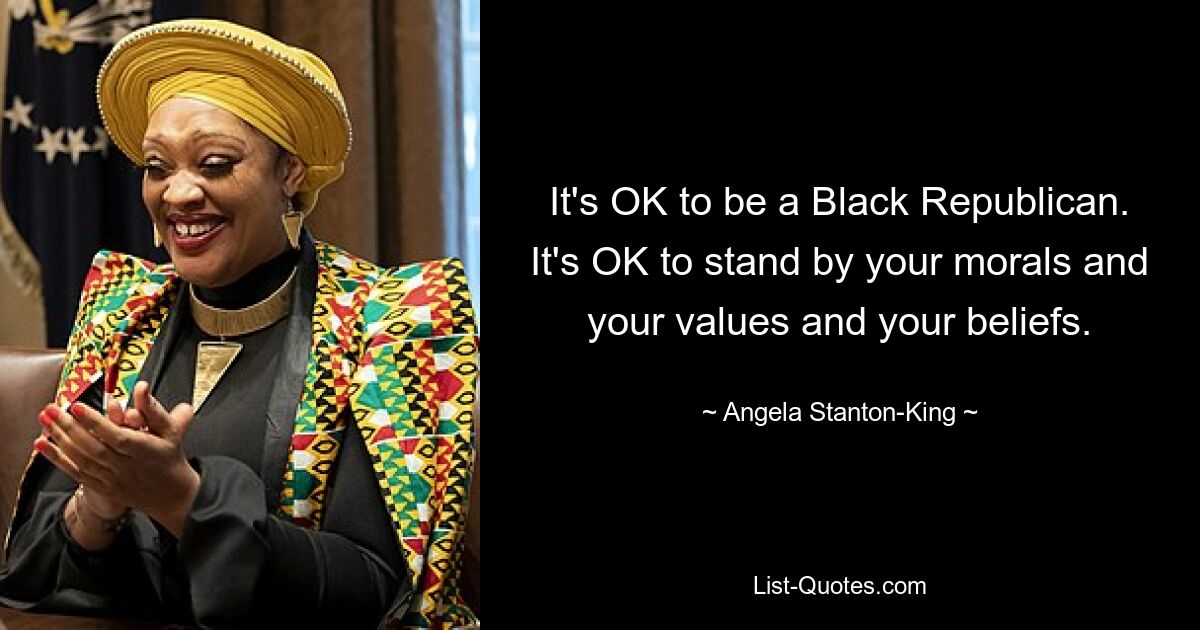 It's OK to be a Black Republican. It's OK to stand by your morals and your values and your beliefs. — © Angela Stanton-King