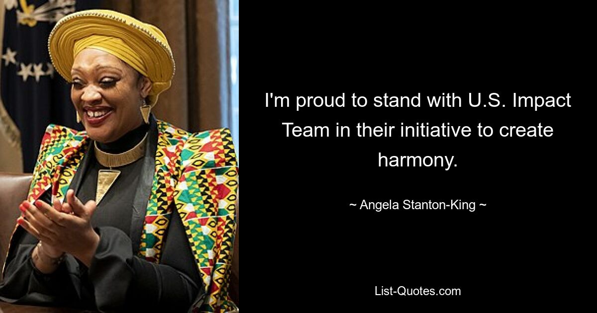 I'm proud to stand with U.S. Impact Team in their initiative to create harmony. — © Angela Stanton-King