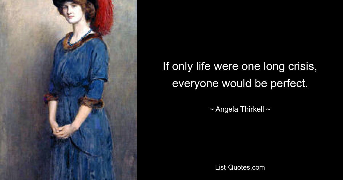 If only life were one long crisis, everyone would be perfect. — © Angela Thirkell