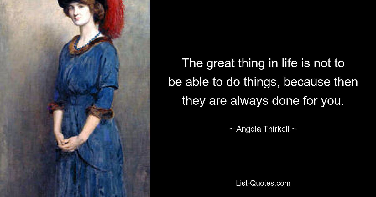 The great thing in life is not to be able to do things, because then they are always done for you. — © Angela Thirkell