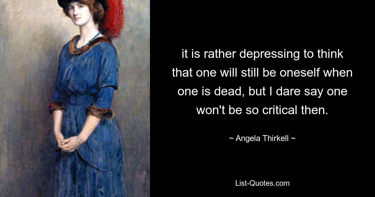 it is rather depressing to think that one will still be oneself when one is dead, but I dare say one won't be so critical then. — © Angela Thirkell