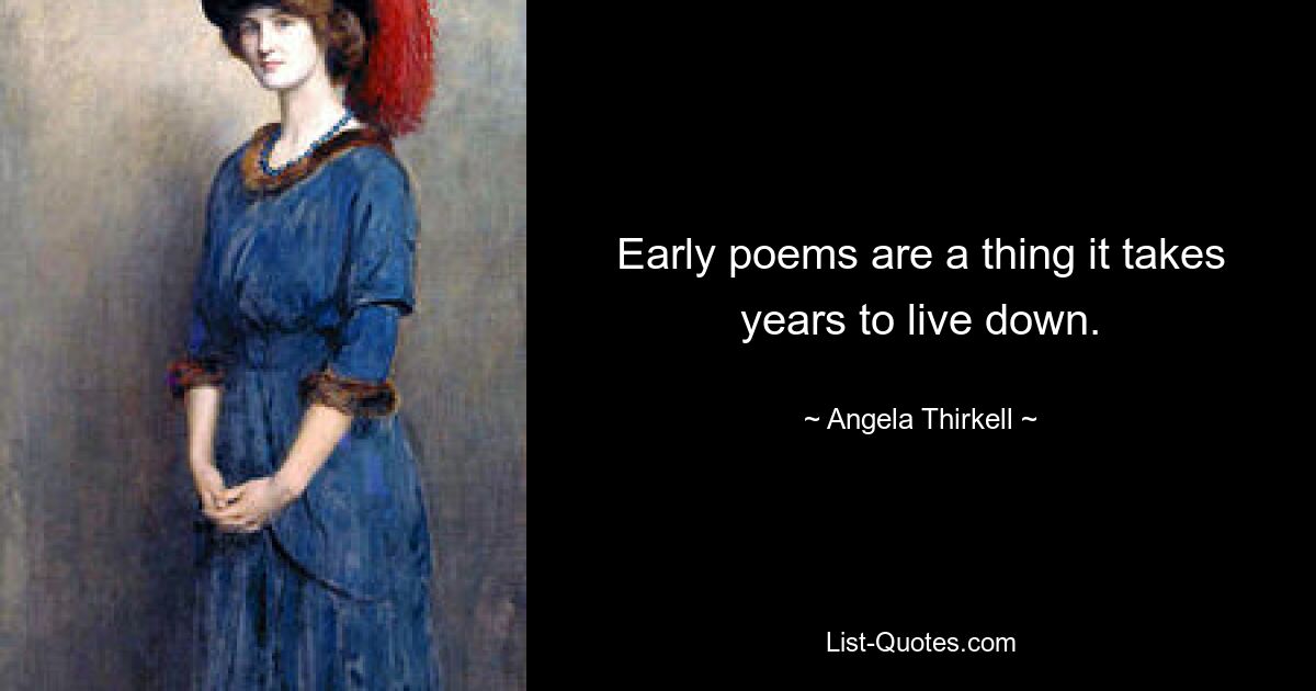 Early poems are a thing it takes years to live down. — © Angela Thirkell