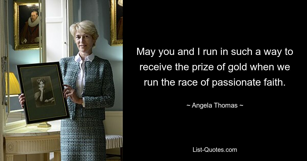 May you and I run in such a way to receive the prize of gold when we run the race of passionate faith. — © Angela Thomas